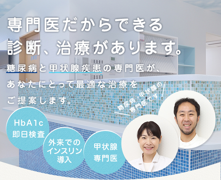 専門医だからできる診断、治療があります。糖尿病と甲状腺疾患の専門医が、あなたにとって最適な治療をご提案します。